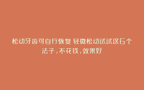 松动牙齿可自行恢复！轻微松动试试这6个法子，不花钱，效果好！