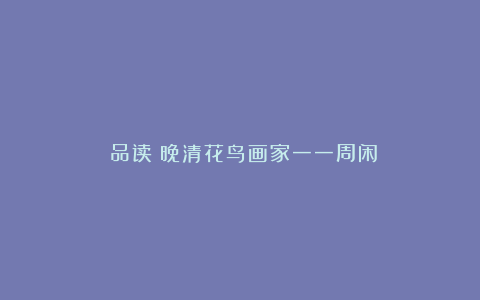 品读|晚清花鸟画家一一周闲