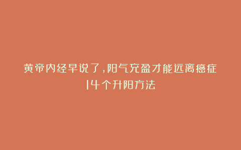 黄帝内经早说了,阳气充盈才能远离癌症!14个升阳方法