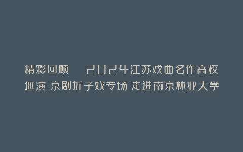 精彩回顾 | 2024江苏戏曲名作高校巡演《京剧折子戏专场》走进南京林业大学