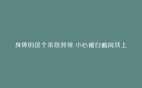身体的这个系统异常?小心被白癜风找上!