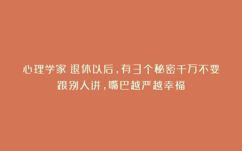 心理学家:退休以后,有3个秘密千万不要跟别人讲,嘴巴越严越幸福