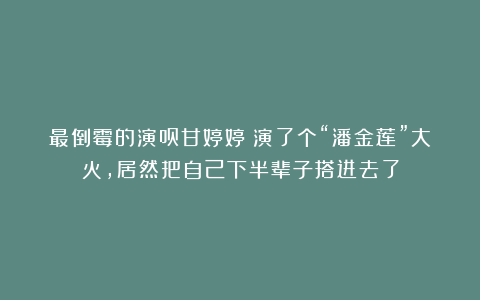 最倒霉的演员甘婷婷:演了个“潘金莲”大火,居然把自己下半辈子搭进去了