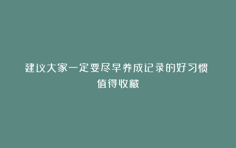 建议大家一定要尽早养成记录的好习惯!(值得收藏)