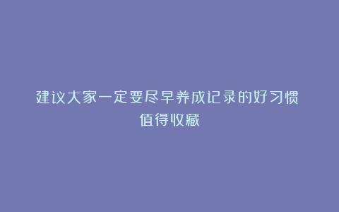 建议大家一定要尽早养成记录的好习惯!(值得收藏)