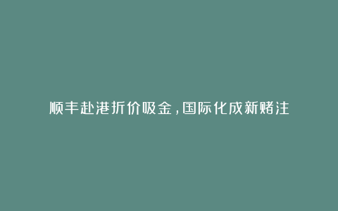 顺丰赴港折价吸金,国际化成新赌注