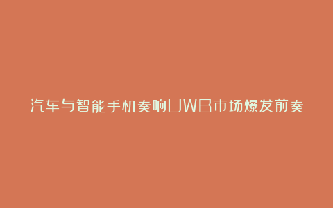 汽车与智能手机奏响UWB市场爆发前奏