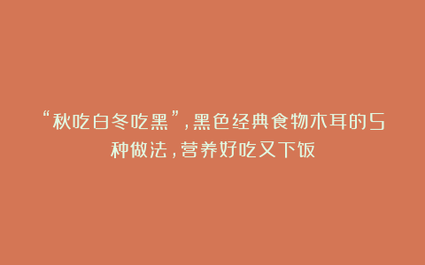 “秋吃白冬吃黑”,黑色经典食物木耳的5种做法,营养好吃又下饭