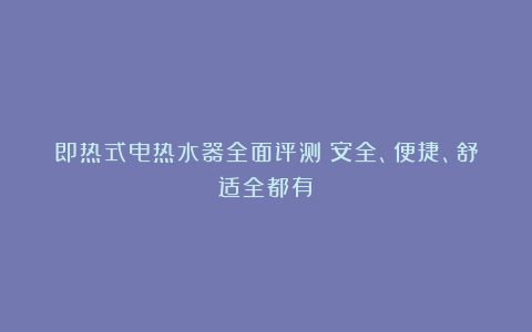 即热式电热水器全面评测:安全、便捷、舒适全都有!