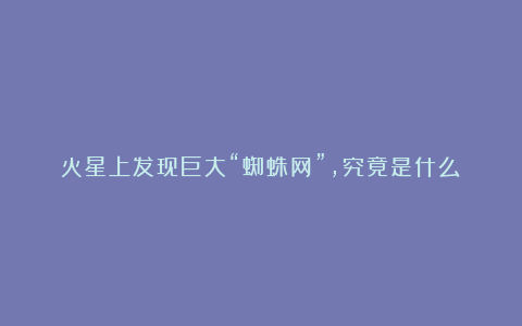 火星上发现巨大“蜘蛛网”,究竟是什么?