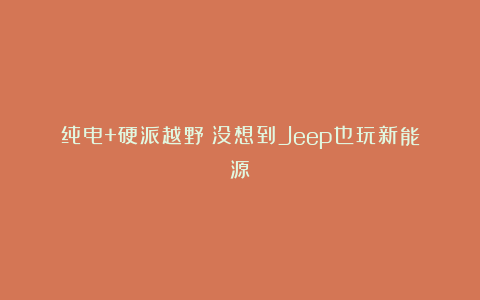 纯电+硬派越野？没想到Jeep也玩新能源