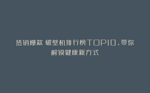 热销爆款!破壁机排行榜TOP10,带你解锁健康新方式!