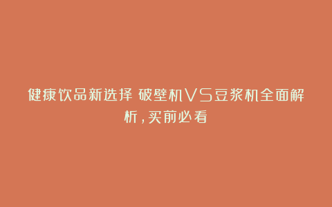 健康饮品新选择!破壁机VS豆浆机全面解析,买前必看!