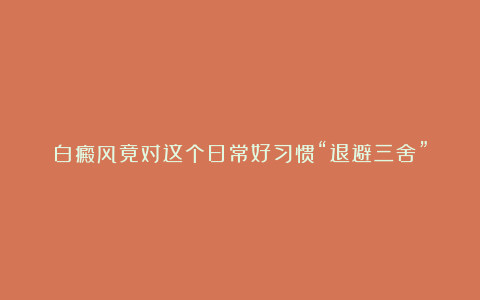 白癜风竟对这个日常好习惯“退避三舍”