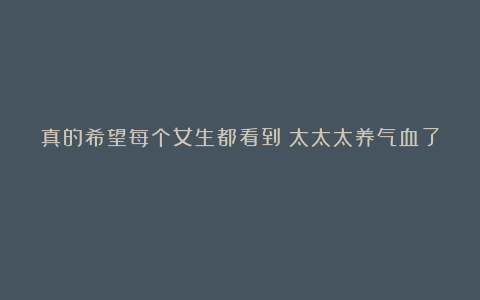 真的希望每个女生都看到!太太太养气血了!