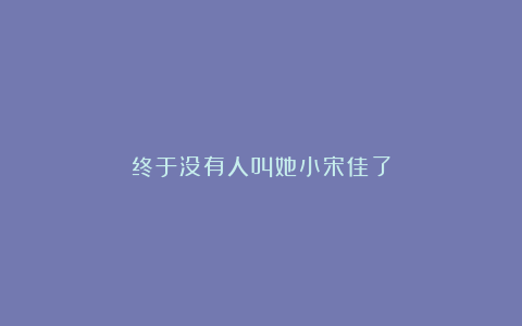终于没有人叫她小宋佳了