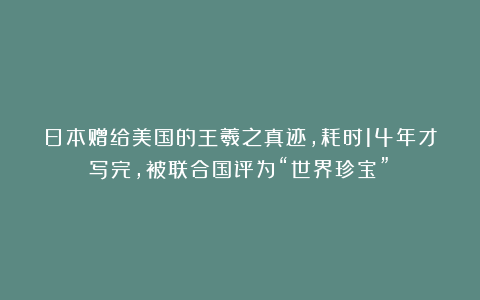 日本赠给美国的王羲之真迹，耗时14年才写完，被联合国评为“世界珍宝”！