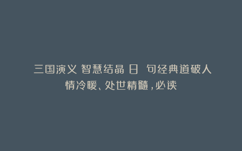 《三国演义》智慧结晶:8 句经典道破人情冷暖、处世精髓,必读!