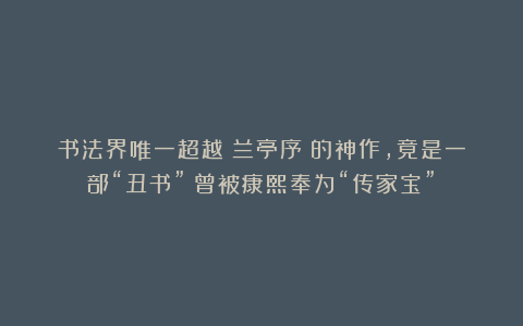 书法界唯一超越《兰亭序》的神作,竟是一部“丑书”?曾被康熙奉为“传家宝”!