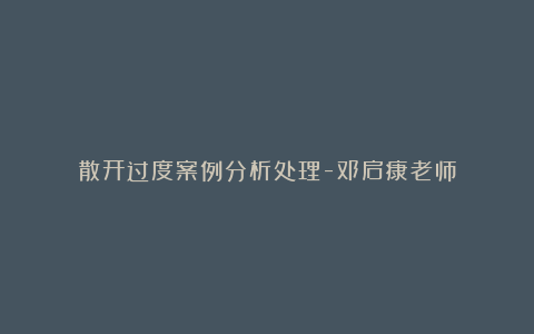 散开过度案例分析处理-邓启康老师