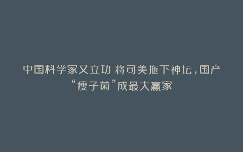 中国科学家又立功!将司美拖下神坛,国产“瘦子菌”成最大赢家