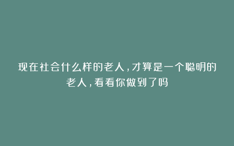 现在社会什么样的老人,才算是一个聪明的老人,看看你做到了吗