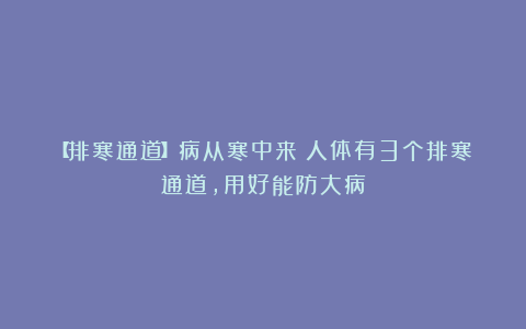 【排寒通道】病从寒中来!人体有3个排寒通道,用好能防大病