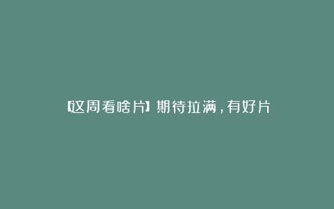 【这周看啥片】期待拉满,有好片!