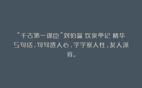 “千古第一谋臣”刘伯温《饮泉亭记》精华5句话，句句透人心，字字察人性，发人深省。