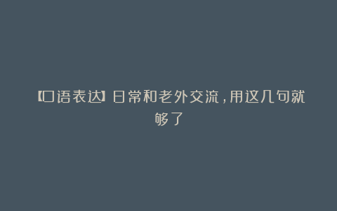 【口语表达】日常和老外交流，用这几句就够了