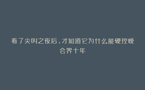 看了尖叫之夜后,才知道它为什么能硬控晚会界十年