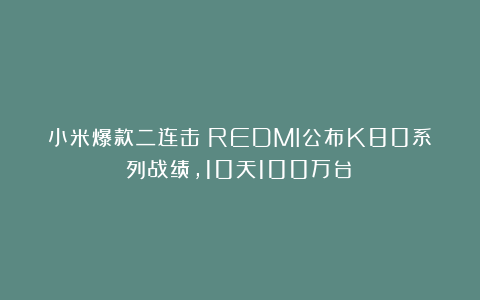 小米爆款二连击!REDMI公布K80系列战绩,10天100万台!