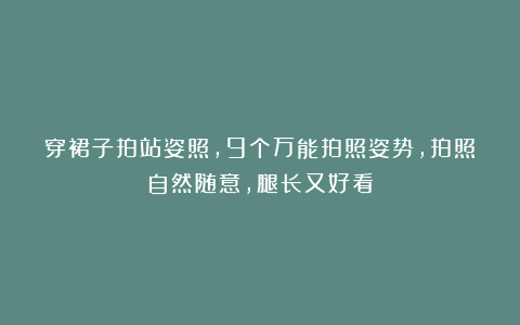 穿裙子拍站姿照,9个万能拍照姿势,拍照自然随意,腿长又好看