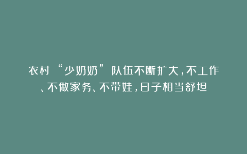 农村 “少奶奶” 队伍不断扩大,不工作、不做家务、不带娃,日子相当舒坦
