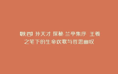 【陕西】孙天才:探秘《兰亭集序》:王羲之笔下的生命欢歌与哲思幽叹