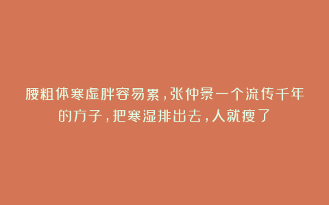 腰粗体寒虚胖容易累,张仲景一个流传千年的方子,把寒湿排出去,人就瘦了!