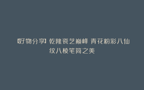 【好物分享】乾隆瓷艺巅峰:青花粉彩八仙纹八棱笔筒之美