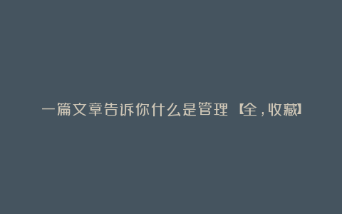 一篇文章告诉你什么是管理?【全,收藏】
