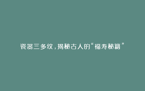 瓷器三多纹,揭秘古人的“福寿秘籍”!