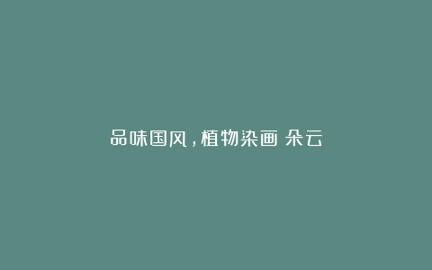 品味国风,植物染画:朵云