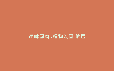 品味国风,植物染画:朵云
