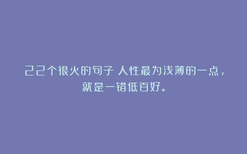 22个很火的句子|人性最为浅薄的一点,就是一错低百好。