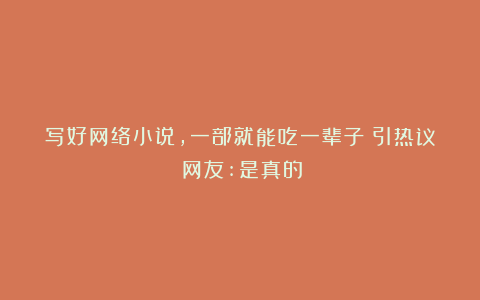 写好网络小说,一部就能吃一辈子?引热议!网友:是真的!