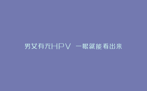 男女有无HPV 一眼就能看出来⁉