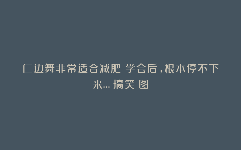 C边舞非常适合减肥?学会后,根本停不下来…|搞笑囧图