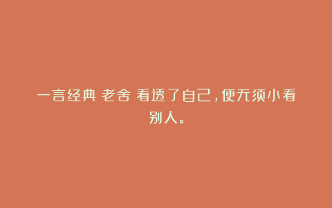 一言经典〡老舍:看透了自己,便无须小看别人。