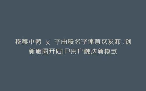 核桃小鸭 x 字由联名字体首次发布,创新破圈开启IP用户触达新模式!