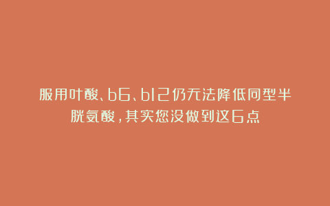服用叶酸、b6、b12仍无法降低同型半胱氨酸,其实您没做到这6点