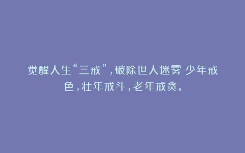 觉醒人生“三戒”,破除世人迷雾:少年戒色,壮年戒斗,老年戒贪。