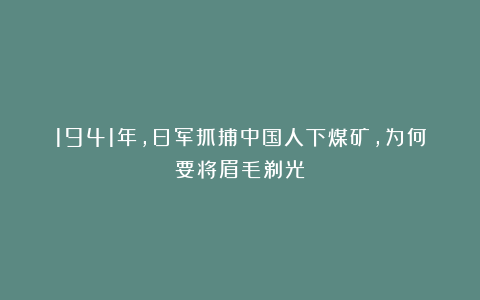 1941年，日军抓捕中国人下煤矿，为何要将眉毛剃光？